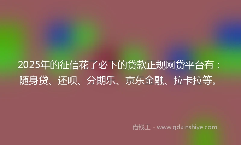 2025年的征信花了必下的贷款正规网贷平台有：随身贷、还呗、分期乐、京东金融、拉卡拉等。