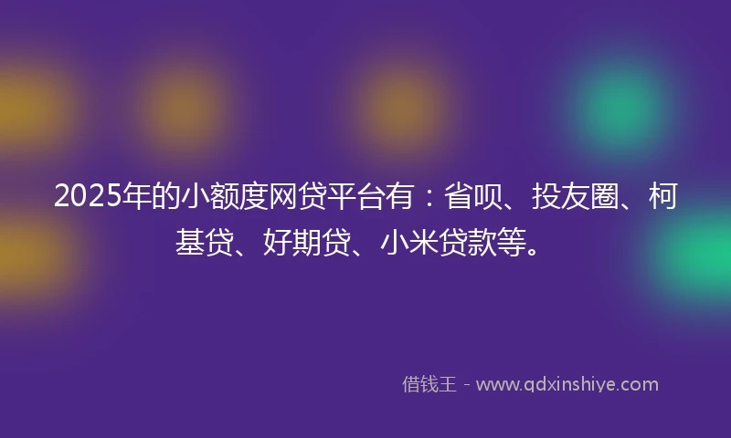 2025年的小额度网贷平台有：省呗、投友圈、柯基贷、好期贷、小米贷款等。