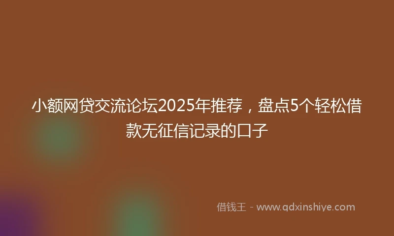 小额网贷交流论坛2025年推荐，盘点5个轻松借款无征信记录的口子