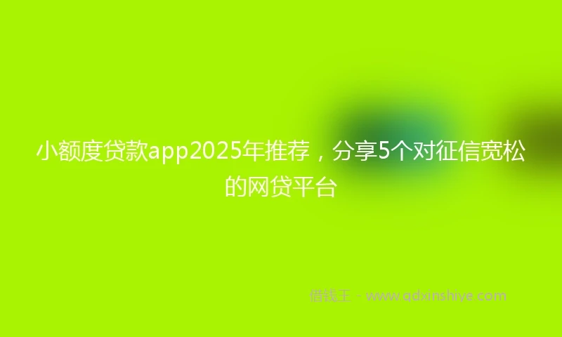 小额度贷款app2025年推荐，分享5个对征信宽松的网贷平台
