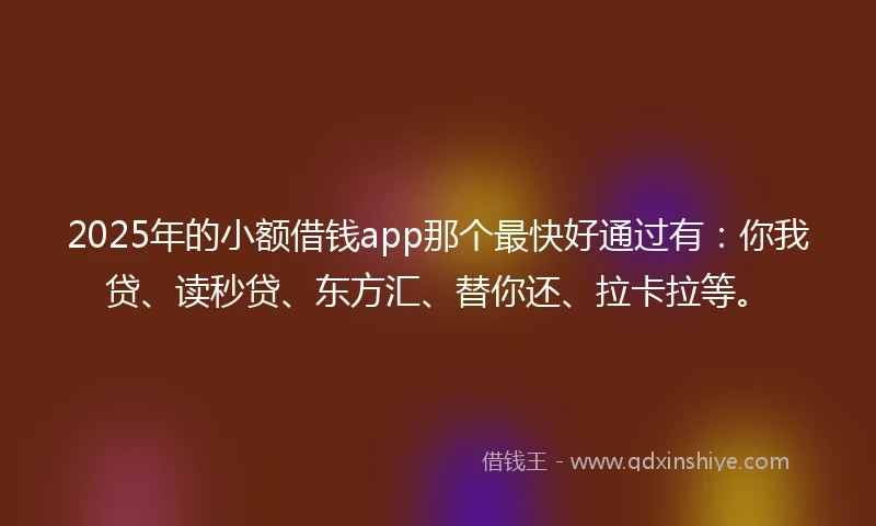 2025年的小额借钱app那个最快好通过有:你我贷、读秒贷、东方汇、替你还、拉卡拉等。