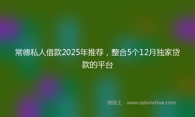 常德私人借款2025年推荐，整合5个12月独家贷款的平台