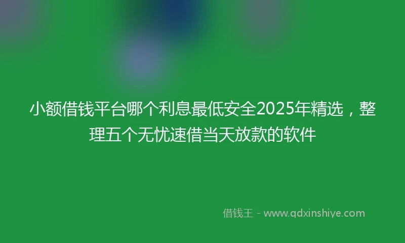 小额借钱平台哪个利息最低安全2025年精选，整理五个无忧速借当天放款的软件