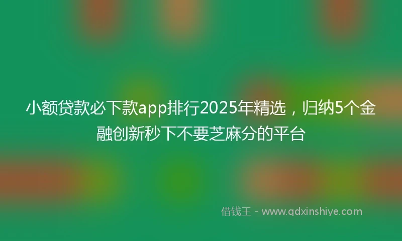 小额贷款必下款app排行2025年精选，归纳5个金融创新秒下不要芝麻分的平台