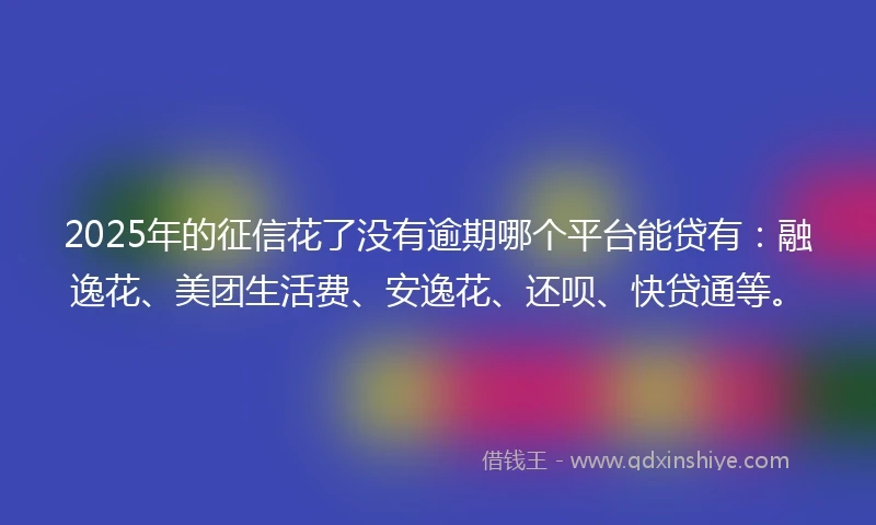 2025年的征信花了没有逾期哪个平台能贷有：融逸花、美团生活费、安逸花、还呗、快贷通等。
