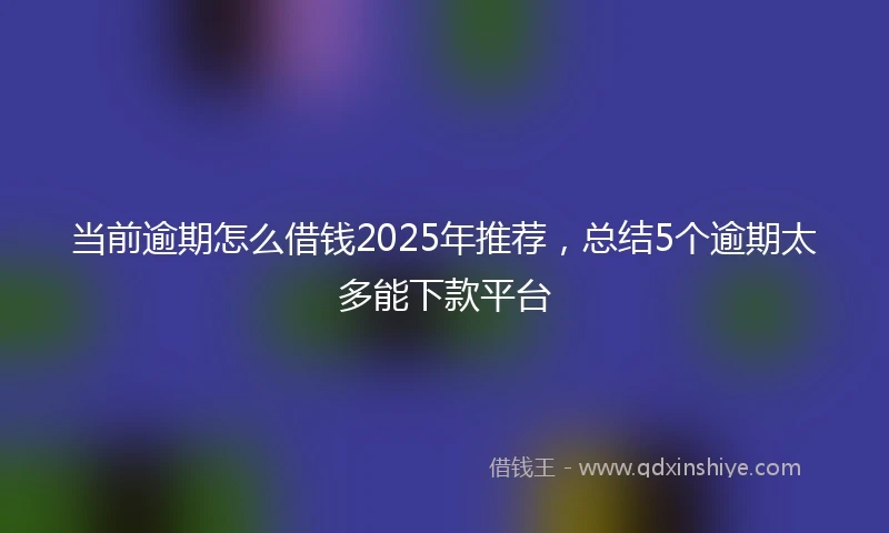 当前逾期怎么借钱2025年推荐，总结5个逾期太多能下款平台