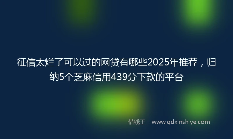 征信太烂了可以过的网贷有哪些2025年推荐，归纳5个芝麻信用439分下款的平台
