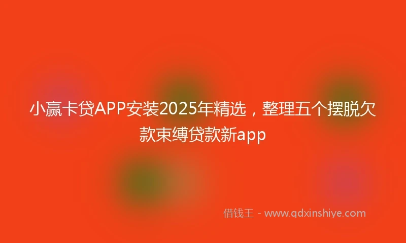 小赢卡贷APP安装2025年精选，整理五个摆脱欠款束缚贷款新app