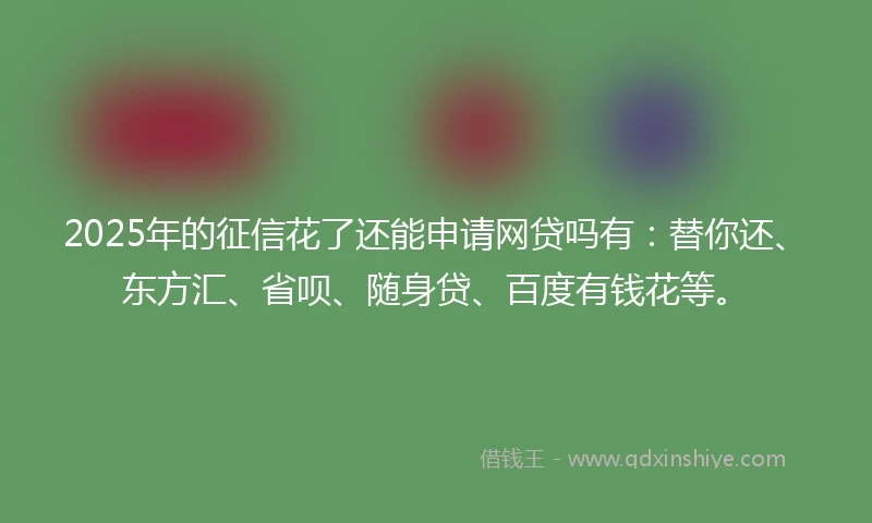 2025年的征信花了还能申请网贷吗有：替你还、东方汇、省呗、随身贷、百度有钱花等。