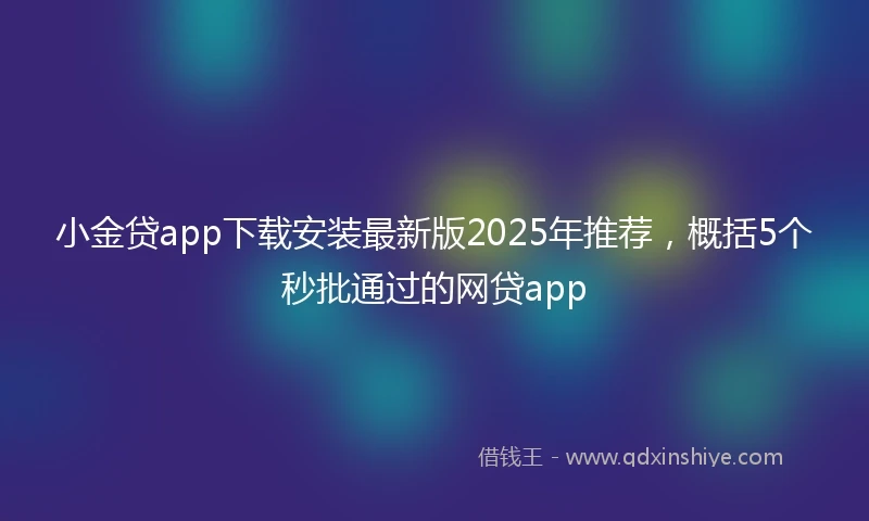 小金贷app下载安装最新版2025年推荐，概括5个秒批通过的网贷app