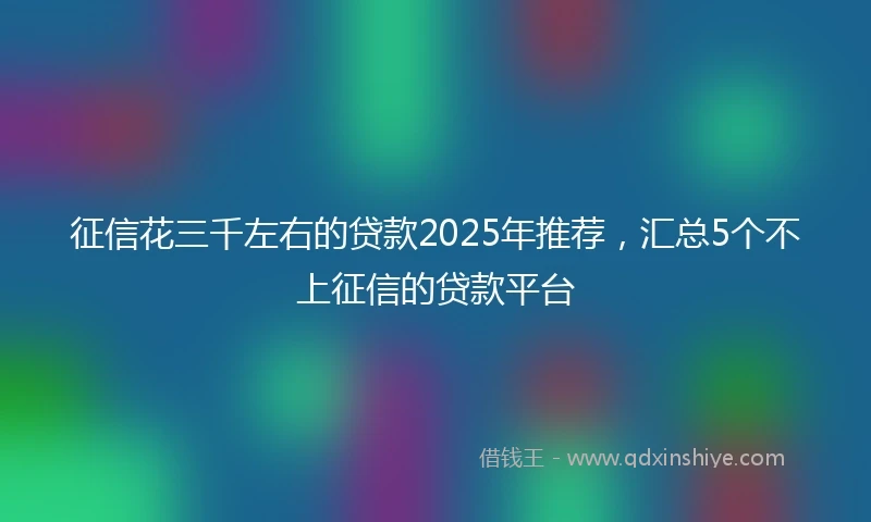 征信花三千左右的贷款2025年推荐，汇总5个不上征信的贷款平台
