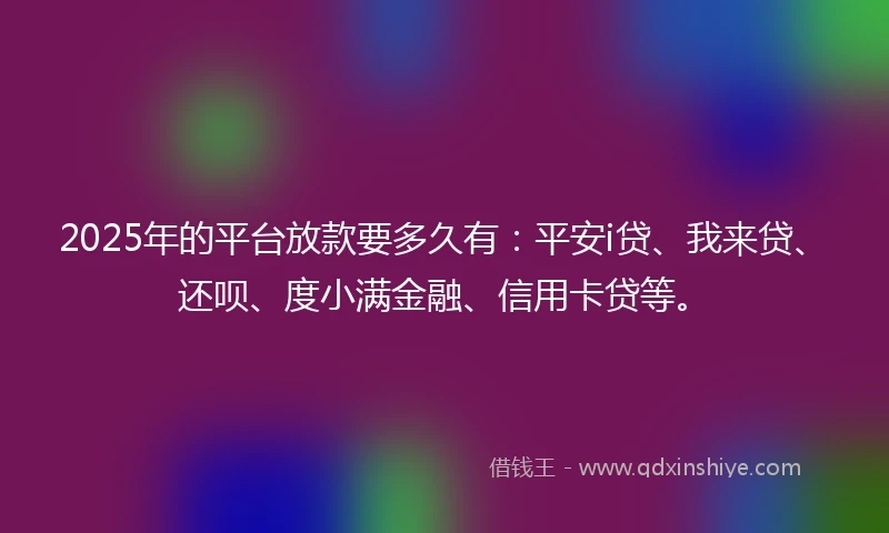 2025年的平台放款要多久有：平安i贷、我来贷、还呗、度小满金融、信用卡贷等。