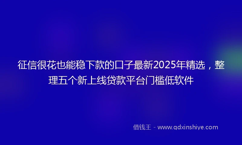 征信很花也能稳下款的口子最新2025年精选，整理五个新上线贷款平台门槛低软件