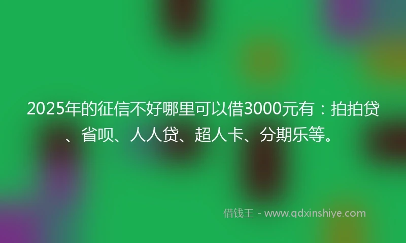 2025年的征信不好哪里可以借3000元有：拍拍贷、省呗、人人贷、超人卡、分期乐等。