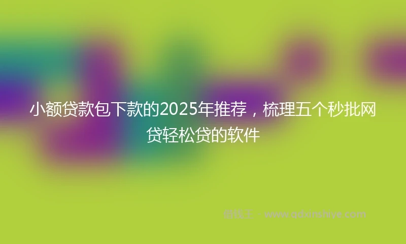 小额贷款包下款的2025年推荐，梳理五个秒批网贷轻松贷的软件