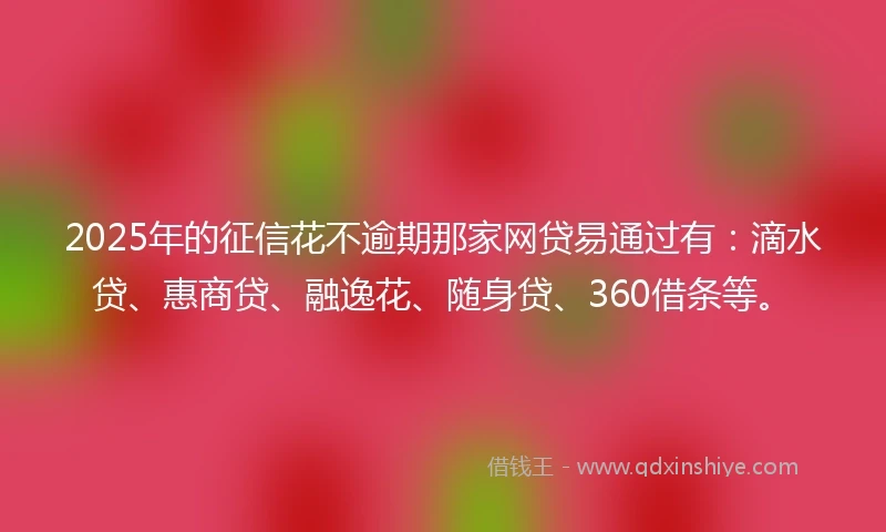 2025年的征信花不逾期那家网贷易通过有：滴水贷、惠商贷、融逸花、随身贷、360借条等。