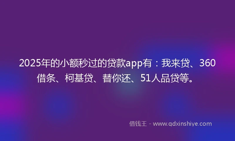 2025年的小额秒过的贷款app有：我来贷、360借条、柯基贷、替你还、51人品贷等。