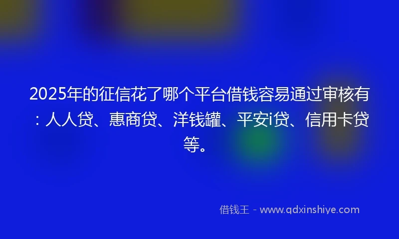 2025年的征信花了哪个平台借钱容易通过审核有：人人贷、惠商贷、洋钱罐、平安i贷、信用卡贷等。