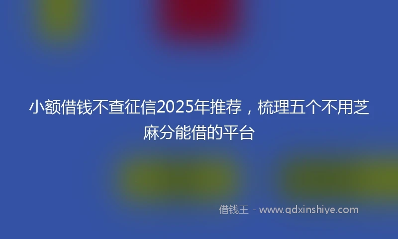 小额借钱不查征信2025年推荐，梳理五个不用芝麻分能借的平台