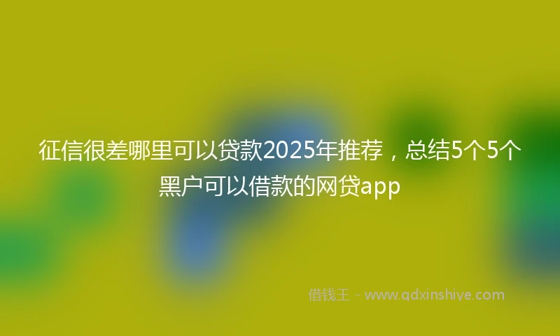 征信很差哪里可以贷款2025年推荐,总结5个5个黑户可以借款的网贷app