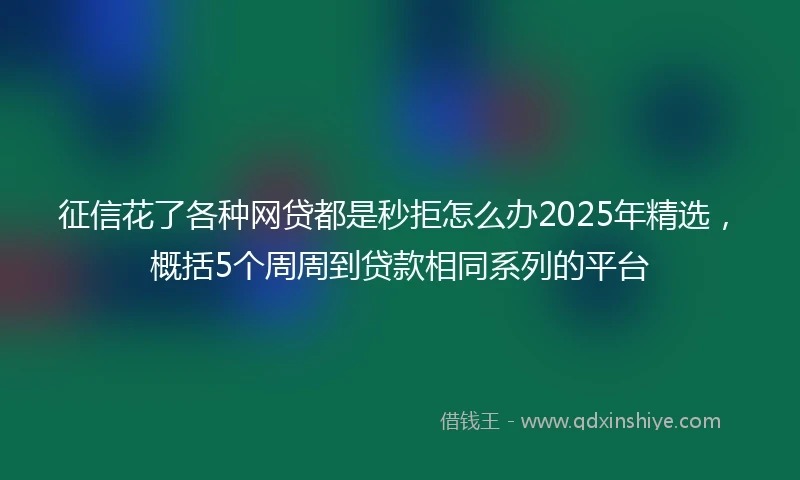 征信花了各种网贷都是秒拒怎么办2025年精选，概括5个周周到贷款相同系列的平台