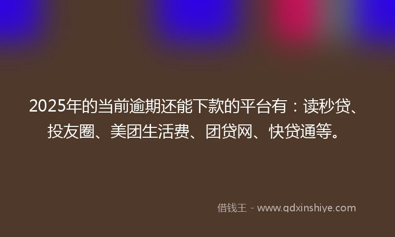 2025年的当前逾期还能下款的平台有：读秒贷、投友圈、美团生活费、团贷网、快贷通等。