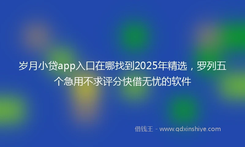 岁月小贷app入口在哪找到2025年精选，罗列五个急用不求评分快借无忧的软件