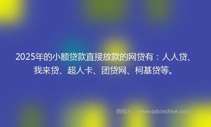 2025年的小额贷款直接放款的网贷有:人人贷、我来贷、超人卡、团贷网、柯基贷等。