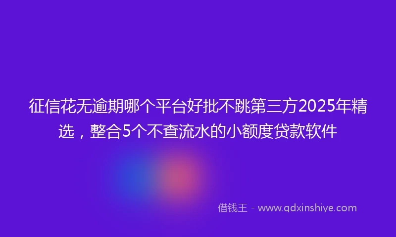 征信花无逾期哪个平台好批不跳第三方2025年精选,整合5个不查流水的小额度贷款软件