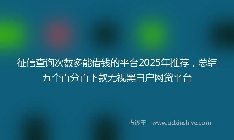 征信查询次数多能借钱的平台2025年推荐，总结五个百分百下款无视黑白户网贷平台