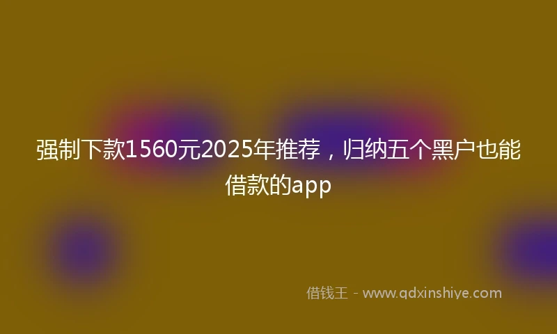 强制下款1560元2025年推荐，归纳五个黑户也能借款的app