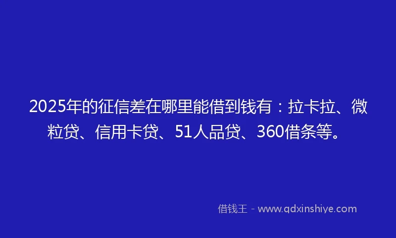 2025年的征信差在哪里能借到钱有：拉卡拉、微粒贷、信用卡贷、51人品贷、360借条等。