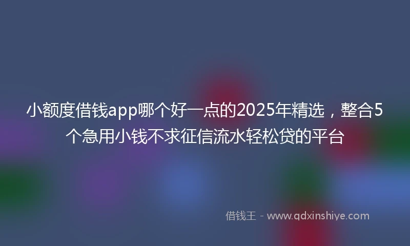 小额度借钱app哪个好一点的2025年精选，整合5个急用小钱不求征信流水轻松贷的平台