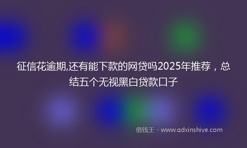 征信花逾期,还有能下款的网贷吗2025年推荐，总结五个无视黑白贷款口子
