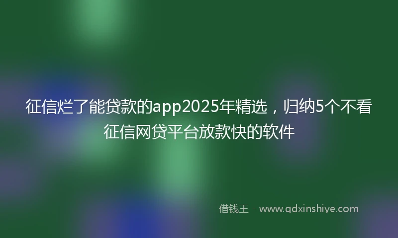 征信烂了能贷款的app2025年精选，归纳5个不看征信网贷平台放款快的软件