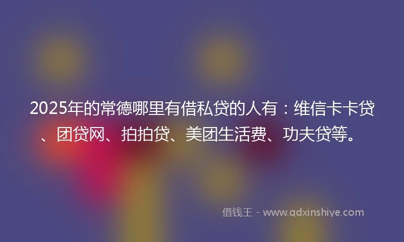 2025年的常德哪里有借私贷的人有:维信卡卡贷、团贷网、拍拍贷、美团生活费、功夫贷等。