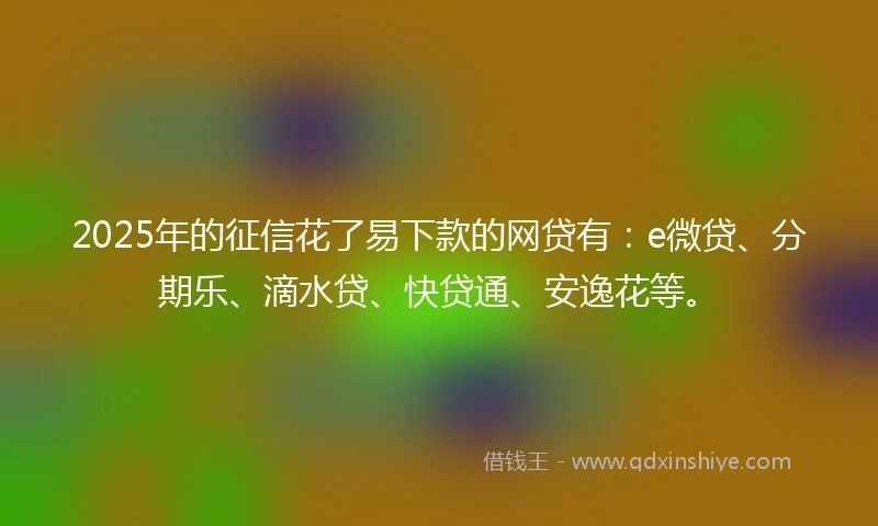 2025年的征信花了易下款的网贷有：e微贷、分期乐、滴水贷、快贷通、安逸花等。