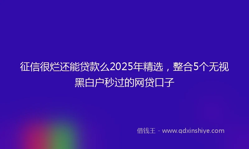 征信很烂还能贷款么2025年精选，整合5个无视黑白户秒过的网贷口子