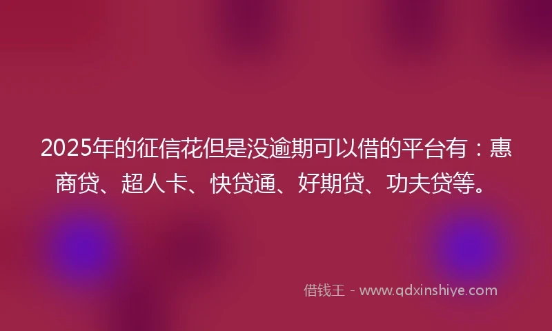2025年的征信花但是没逾期可以借的平台有：惠商贷、超人卡、快贷通、好期贷、功夫贷等。