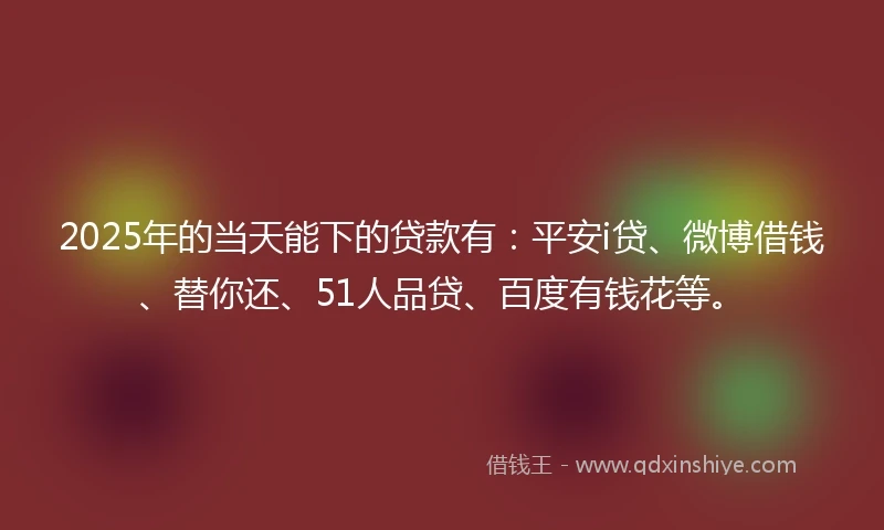 2025年的当天能下的贷款有:平安i贷、微博借钱、替你还、51人品贷、百度有钱花等。