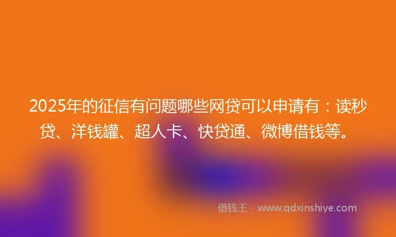 2025年的征信有问题哪些网贷可以申请有：读秒贷、洋钱罐、超人卡、快贷通、微博借钱等。