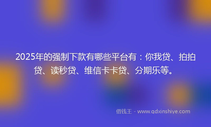 2025年的强制下款有哪些平台有：你我贷、拍拍贷、读秒贷、维信卡卡贷、分期乐等。