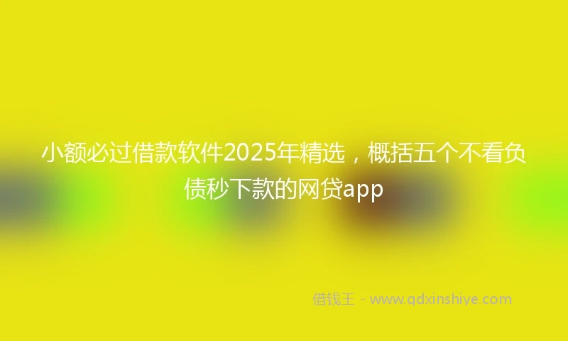 小额必过借款软件2025年精选，概括五个不看负债秒下款的网贷app