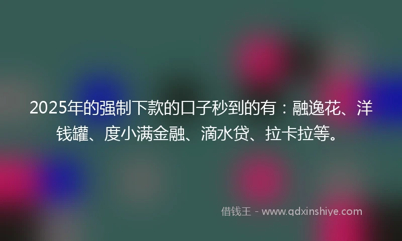 2025年的强制下款的口子秒到的有：融逸花、洋钱罐、度小满金融、滴水贷、拉卡拉等。