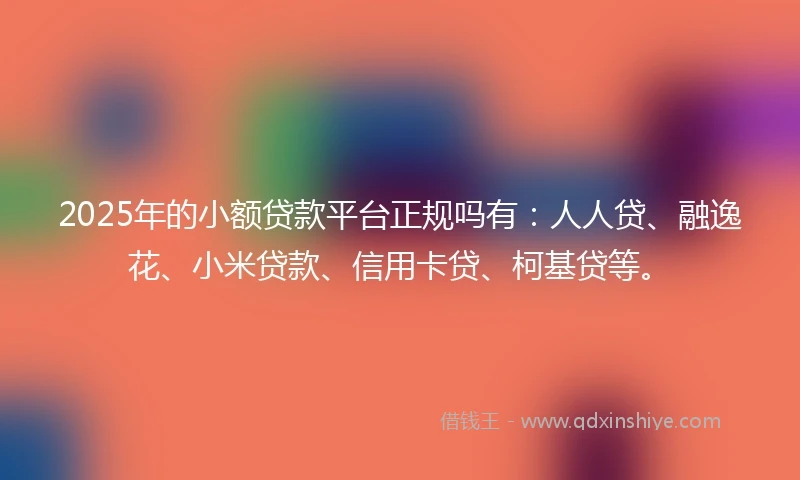2025年的小额贷款平台正规吗有：人人贷、融逸花、小米贷款、信用卡贷、柯基贷等。