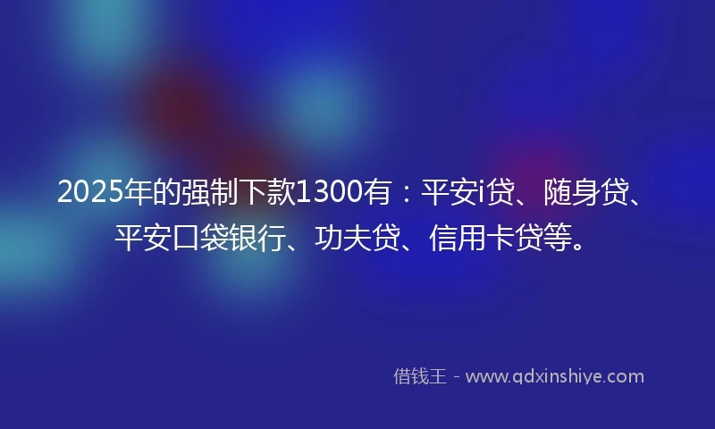 2025年的强制下款1300有：平安i贷、随身贷、平安口袋银行、功夫贷、信用卡贷等。
