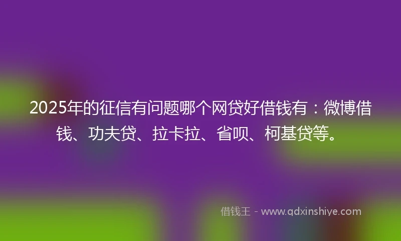 2025年的征信有问题哪个网贷好借钱有:微博借钱、功夫贷、拉卡拉、省呗、柯基贷等。