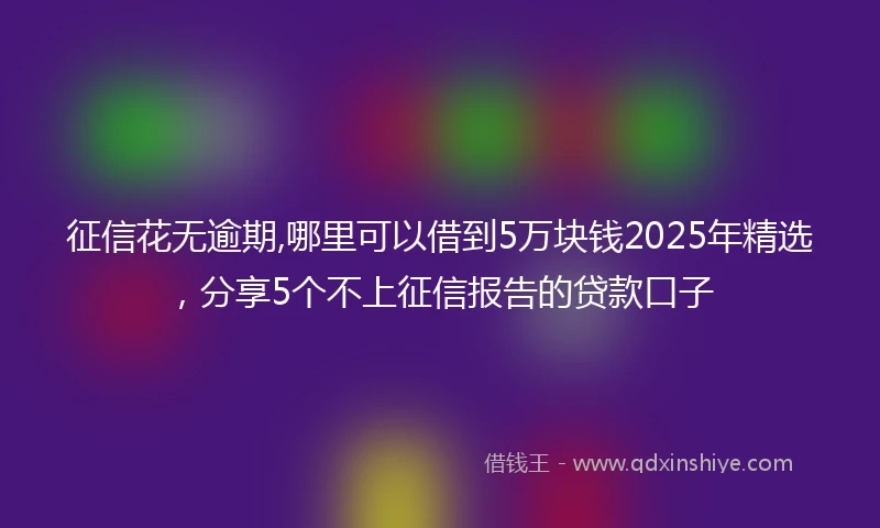征信花无逾期,哪里可以借到5万块钱2025年精选，分享5个不上征信报告的贷款口子