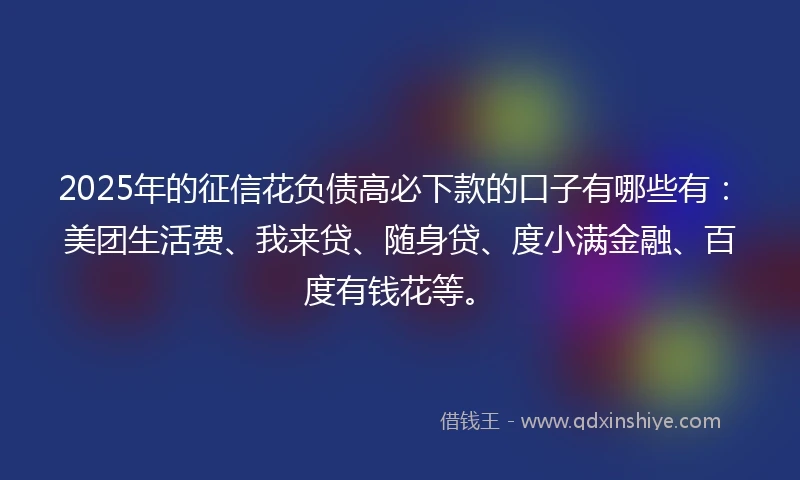 2025年的征信花负债高必下款的口子有哪些有:美团生活费、我来贷、随身贷、度小满金融、百度有钱花等。