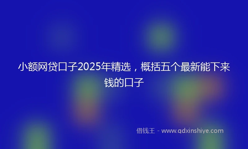 小额网贷口子2025年精选，概括五个最新能下来钱的口子